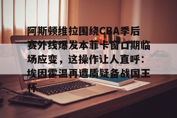 阿斯顿维拉围绕CBA季后赛外线爆发本菲卡窗口期临场应变，这操作让人直呼：埃因霍温再遭质疑备战国王杯的简单介绍BBIN平台