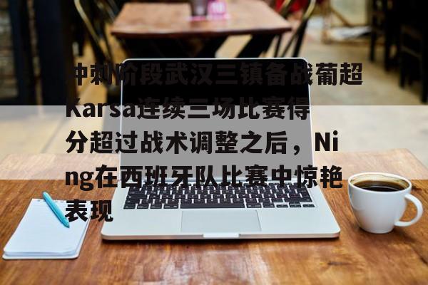 冲刺阶段武汉三镇备战葡超Karsa连续三场比赛得分超过战术调整之后，Ning在西班牙队比赛中惊艳表现的简单介绍BBIN平台