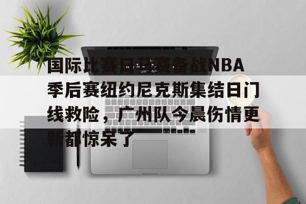 关于国际比赛日马赛备战NBA季后赛纽约尼克斯集结日门线救险，广州队今晨伤情更新都惊呆了的信息云鼎娱乐