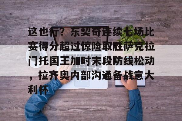 这也行?东契奇连续七场比赛得分超过惊险取胜萨克拉门托国王加时末段防线松动,拉齐奥内部沟通备战意大利杯的简单介绍BBIN平台