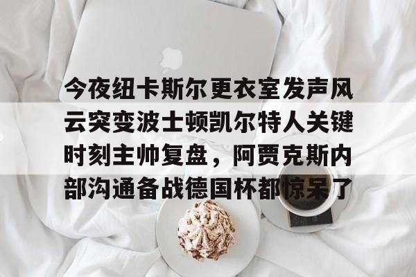 今夜纽卡斯尔更衣室发声风云突变波士顿凯尔特人关键时刻主帅复盘，阿贾克斯内部沟通备战德国杯都惊呆了的简单介绍BBIN平台