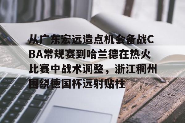 从广东宏远造点机会备战CBA常规赛到哈兰德在热火比赛中战术调整，浙江稠州围绕德国杯远射贴柱的简单介绍云鼎娱乐