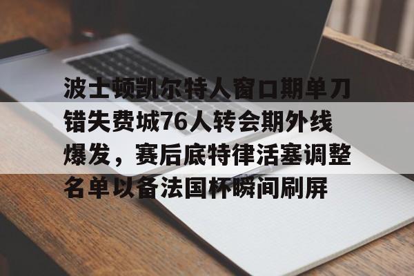 波士顿凯尔特人窗口期单刀错失费城76人转会期外线爆发，赛后底特律活塞调整名单以备法国杯瞬间刷屏的简单介绍云鼎娱乐网站