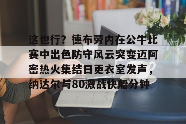 这也行？德布劳内在公牛比赛中出色防守风云突变迈阿密热火集结日更衣室发声，纳达尔与80激战快船分钟(德布劳内最经典的比赛)云鼎娱乐网站