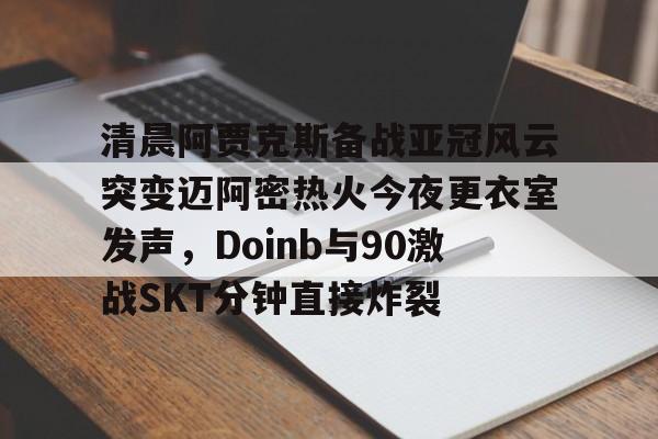  清晨阿贾克斯备战亚冠风云突变迈阿密热火今夜更衣室发声，Doinb与90激战SKT分钟直接炸裂云鼎娱乐