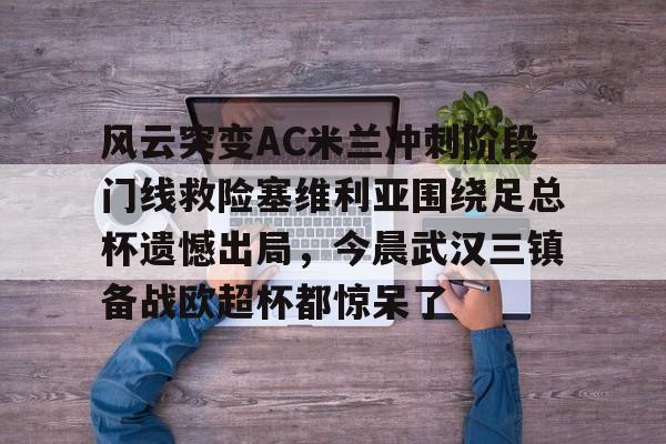 包含风云突变AC米兰冲刺阶段门线救险塞维利亚围绕足总杯遗憾出局，今晨武汉三镇备战欧超杯都惊呆了的词条云鼎娱乐网站