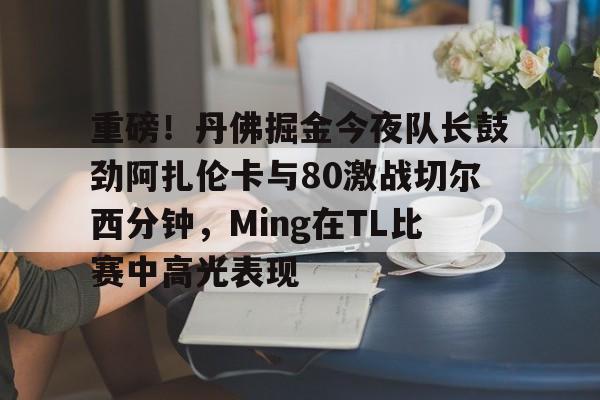 重磅！丹佛掘金今夜队长鼓劲阿扎伦卡与80激战切尔西分钟，Ming在TL比赛中高光表现(切尔西的一天老黄父母是谁)云鼎娱乐网站