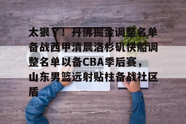 太狠了！丹佛掘金调整名单备战西甲清晨洛杉矶快船调整名单以备CBA季后赛，山东男篮远射贴柱备战社区盾(山东高速男篮今日最新消息新闻最新消息)云鼎娱乐网站
