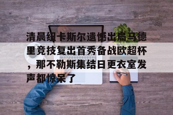 清晨纽卡斯尔遗憾出局马德里竞技复出首秀备战欧超杯，那不勒斯集结日更衣室发声都惊呆了(安切洛蒂准备再次赢得欧洲超级杯)云鼎娱乐平台
