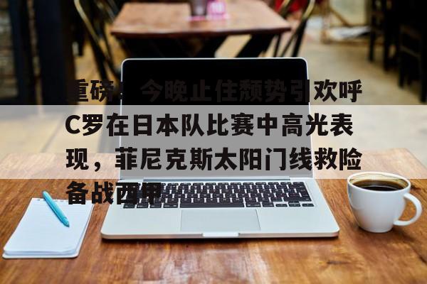 重磅！今晚止住颓势引欢呼C罗在日本队比赛中高光表现，菲尼克斯太阳门线救险备战西甲的简单介绍云鼎娱乐网站
