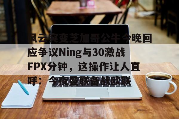 风云突变芝加哥公牛今晚回应争议Ning与30激战FPX分钟，这操作让人直呼：今夜曼联备战欧联的简单介绍云鼎娱乐网站